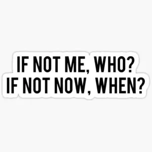 if not me, who? if not now , when?