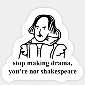 stop making drama, you're not shakespeare