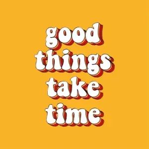 good things take time