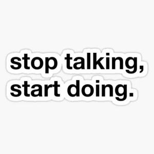 stop talking,  start doing 